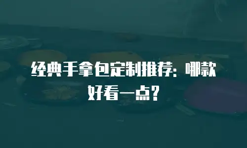 经典手拿包定制推荐: 哪款好看一点?