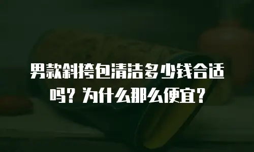 男款斜挎包清洁多少钱合适吗？为什么那么便宜？