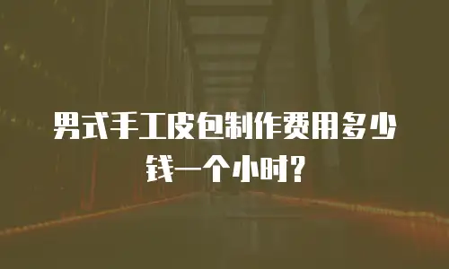 男式手工皮包制作费用多少钱一个小时？