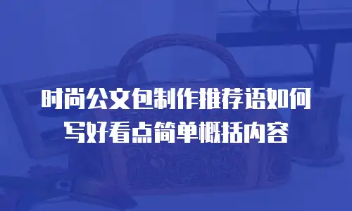 时尚公文包制作推荐语如何写好看点简单概括内容