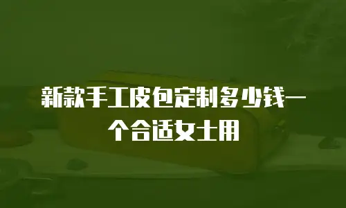 新款手工皮包定制多少钱一个合适女士用