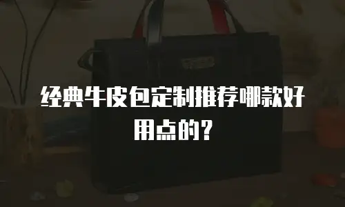 经典牛皮包定制推荐哪款好用点的？