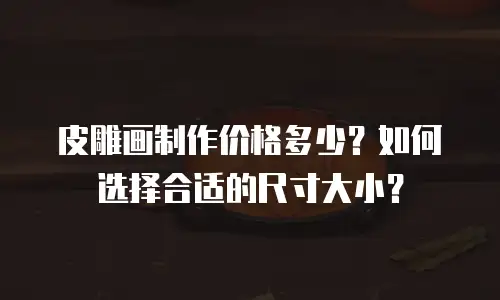 皮雕画制作价格多少？如何选择合适的尺寸大小？