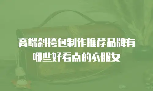 高端斜挎包制作推荐品牌有哪些好看点的衣服女