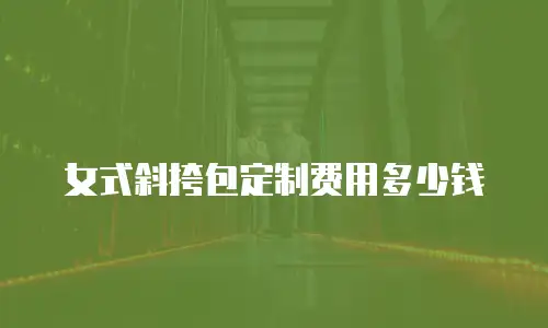 女式斜挎包定制费用多少钱