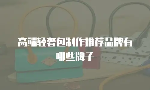 高端轻奢包制作推荐品牌有哪些牌子