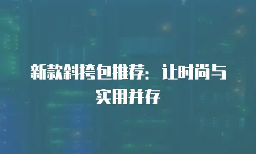 新款斜挎包推荐：让时尚与实用并存