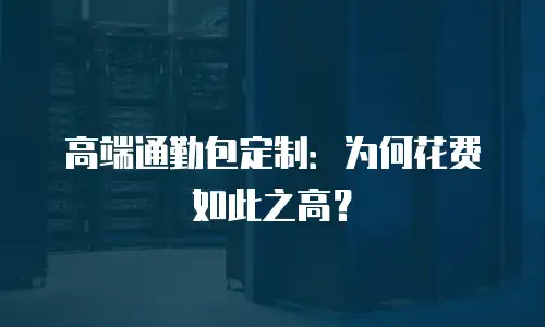 高端通勤包定制：为何花费如此之高？
