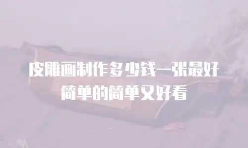皮雕画制作多少钱一张最好简单的简单又好看
