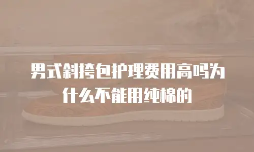 男式斜挎包护理费用高吗为什么不能用纯棉的