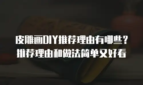 皮雕画DIY推荐理由有哪些？推荐理由和做法简单又好看