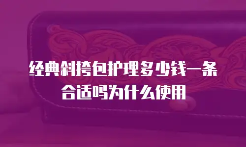 经典斜挎包护理多少钱一条合适吗为什么使用
