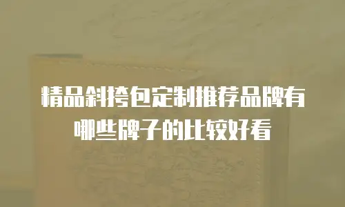 精品斜挎包定制推荐品牌有哪些牌子的比较好看