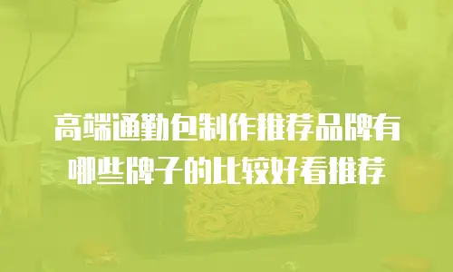 高端通勤包制作推荐品牌有哪些牌子的比较好看推荐