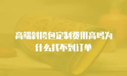 高端斜挎包定制费用高吗为什么找不到订单