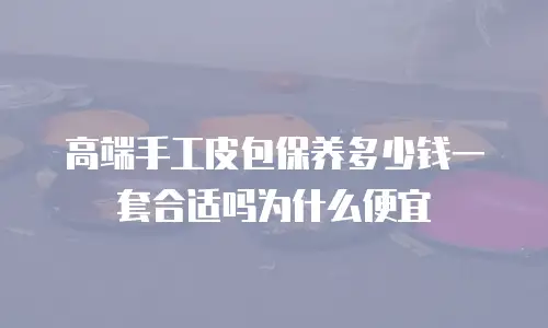 高端手工皮包保养多少钱一套合适吗为什么便宜
