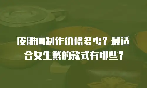 皮雕画制作价格多少？最适合女生戴的款式有哪些？