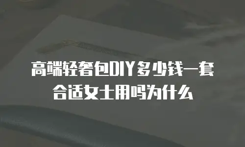 高端轻奢包DIY多少钱一套合适女士用吗为什么