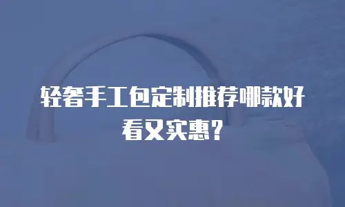 轻奢手工包定制推荐哪款好看又实惠？