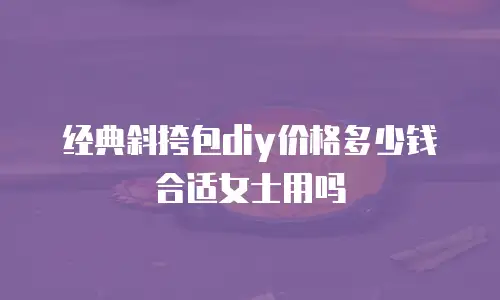 经典斜挎包diy价格多少钱合适女士用吗