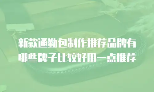 新款通勤包制作推荐品牌有哪些牌子比较好用一点推荐