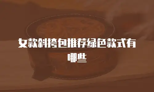 女款斜挎包推荐绿色款式有哪些