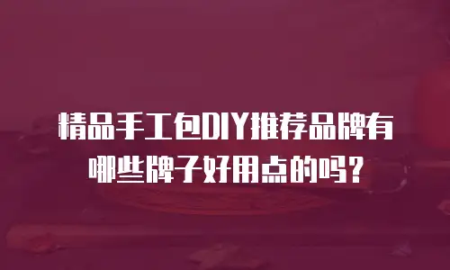 精品手工包DIY推荐品牌有哪些牌子好用点的吗？