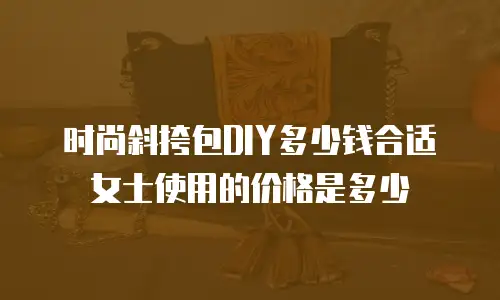 时尚斜挎包DIY多少钱合适女士使用的价格是多少