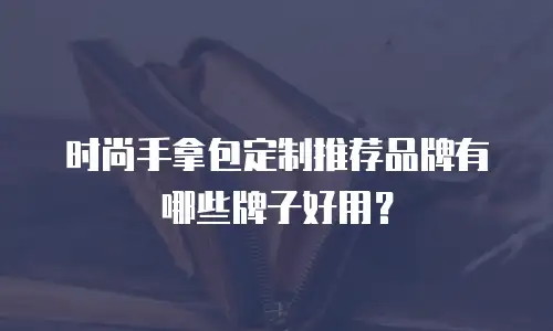 时尚手拿包定制推荐品牌有哪些牌子好用？