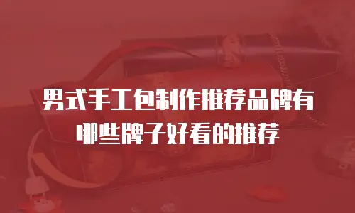 男式手工包制作推荐品牌有哪些牌子好看的推荐