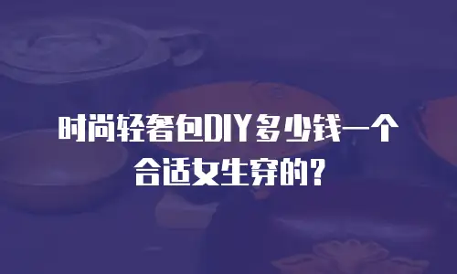时尚轻奢包DIY多少钱一个合适女生穿的？