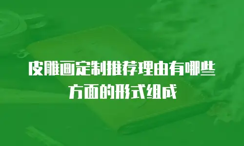 皮雕画定制推荐理由有哪些方面的形式组成