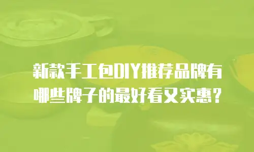 新款手工包DIY推荐品牌有哪些牌子的最好看又实惠？