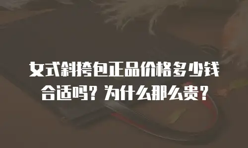女式斜挎包正品价格多少钱合适吗？为什么那么贵？