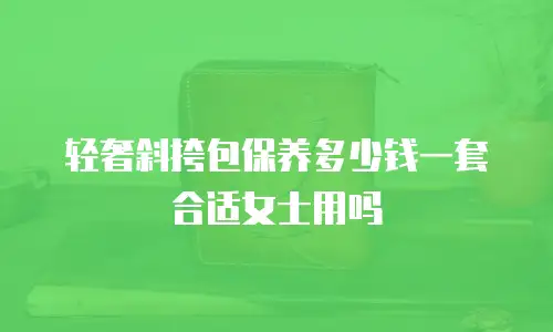 轻奢斜挎包保养多少钱一套合适女士用吗