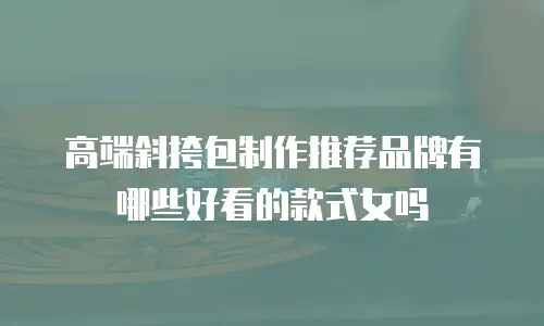 高端斜挎包制作推荐品牌有哪些好看的款式女吗
