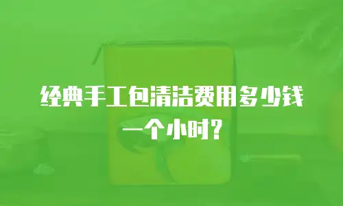 经典手工包清洁费用多少钱一个小时？