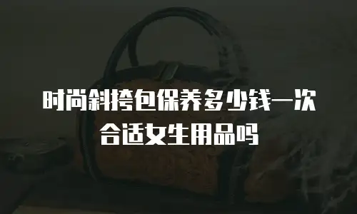 时尚斜挎包保养多少钱一次合适女生用品吗