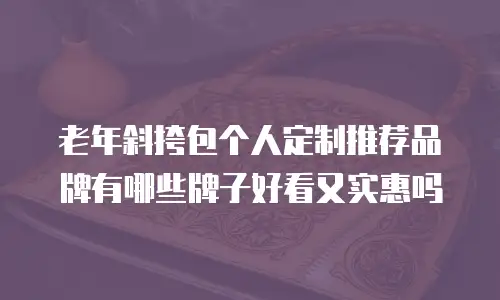 老年斜挎包个人定制推荐品牌有哪些牌子好看又实惠吗