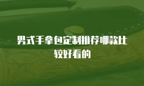 男式手拿包定制推荐哪款比较好看的