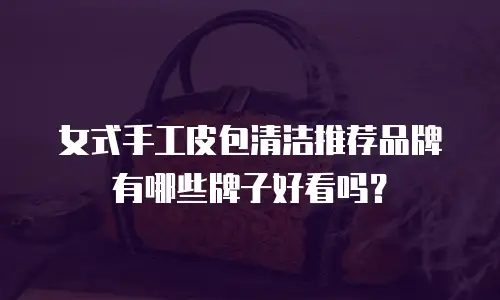 女式手工皮包清洁推荐品牌有哪些牌子好看吗？