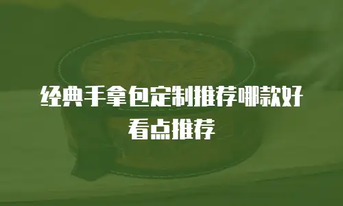 经典手拿包定制推荐哪款好看点推荐