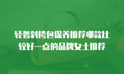 轻奢斜挎包保养推荐哪款比较好一点的品牌女士推荐