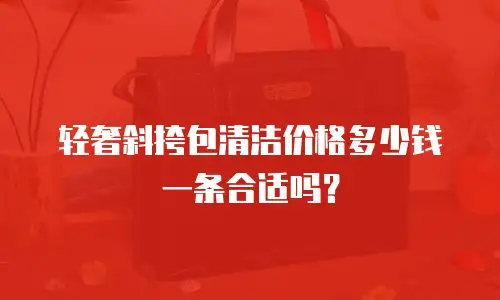 轻奢斜挎包清洁价格多少钱一条合适吗？