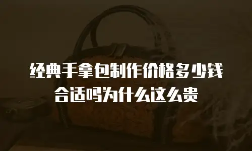 经典手拿包制作价格多少钱合适吗为什么这么贵