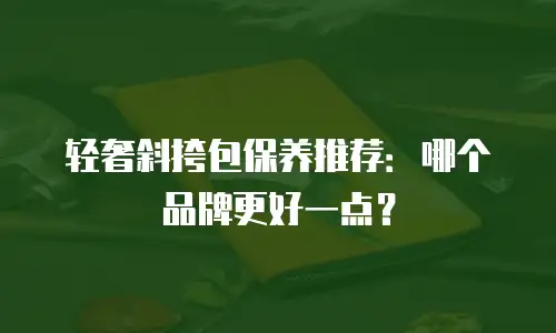 轻奢斜挎包保养推荐：哪个品牌更好一点？