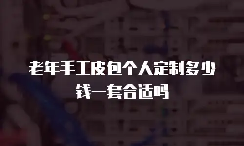 老年手工皮包个人定制多少钱一套合适吗