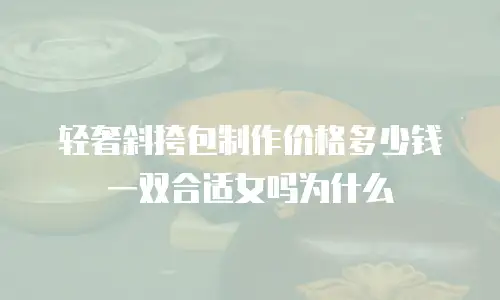 轻奢斜挎包制作价格多少钱一双合适女吗为什么