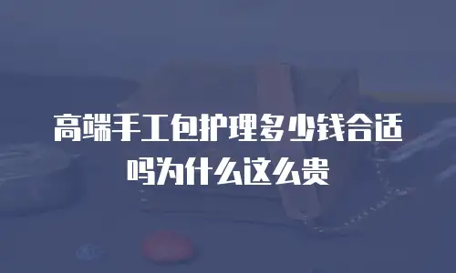 高端手工包护理多少钱合适吗为什么这么贵