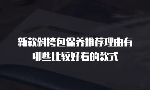 新款斜挎包保养推荐理由有哪些比较好看的款式